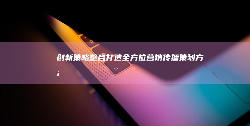 创新策略整合：打造全方位营销传播策划方案