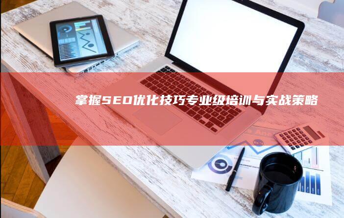 掌握SEO优化技巧：专业级培训与实战策略